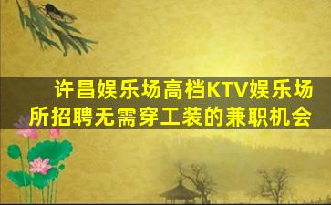许昌娱乐场高档KTV娱乐场所招聘无需穿工装的兼职机会