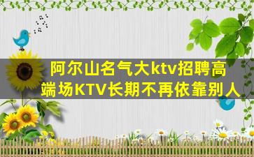 阿尔山名气大ktv招聘高端场KTV长期不再依靠别人